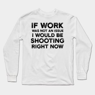 If Work Was Not An Issue I Would Be Shooting Right Now Long Sleeve T-Shirt